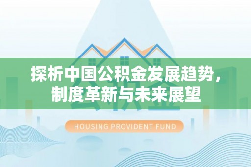 惠水探析中国公积金发展趋势，制度革新与未来展望