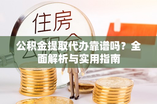 惠水公积金提取代办靠谱吗？全面解析与实用指南