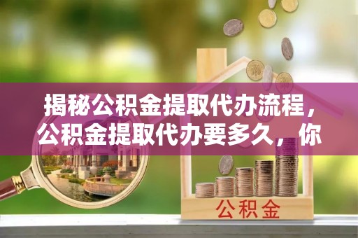 惠水揭秘公积金提取代办流程，公积金提取代办要多久，你真的了解吗？