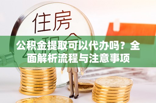 惠水公积金提取可以代办吗？全面解析流程与注意事项