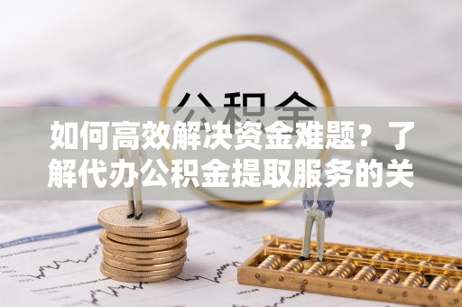 惠水如何高效解决资金难题？了解代办公积金提取服务的关键步骤与优势