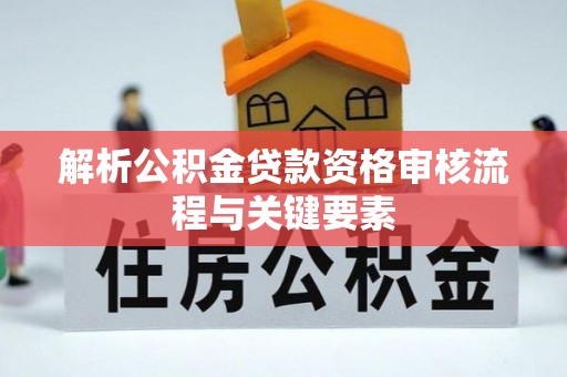 惠水解析公积金贷款资格审核流程与关键要素