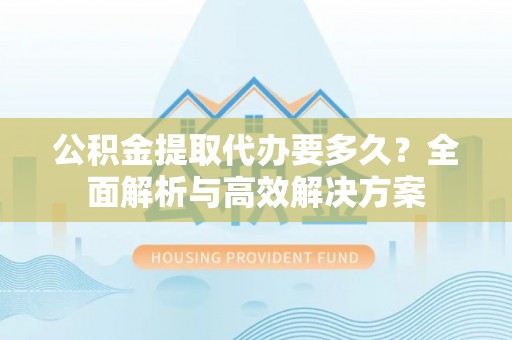 惠水公积金提取代办要多久？全面解析与高效解决方案