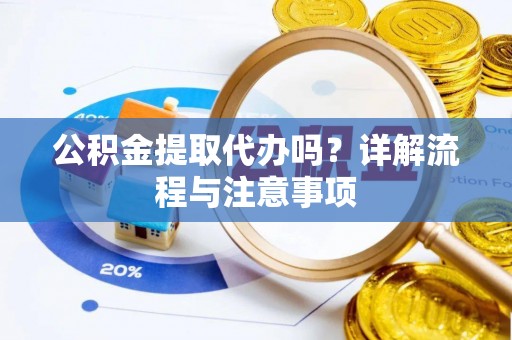 惠水公积金提取代办吗？详解流程与注意事项