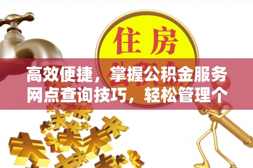 惠水高效便捷，掌握公积金服务网点查询技巧，轻松管理个人财务