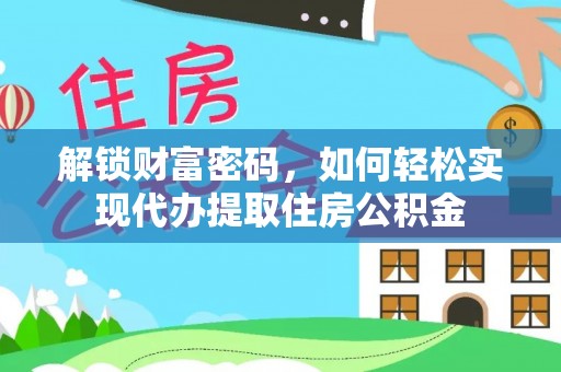 惠水解锁财富密码，如何轻松实现代办提取住房公积金