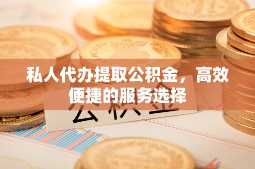 惠水私人代办提取公积金，高效便捷的服务选择