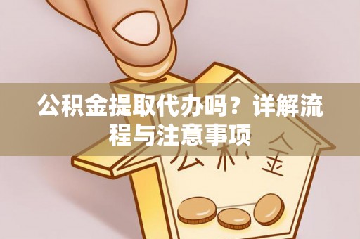 惠水公积金提取代办吗？详解流程与注意事项