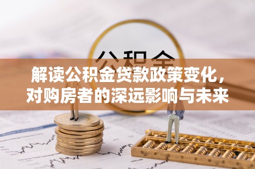 惠水解读公积金贷款政策变化，对购房者的深远影响与未来趋势