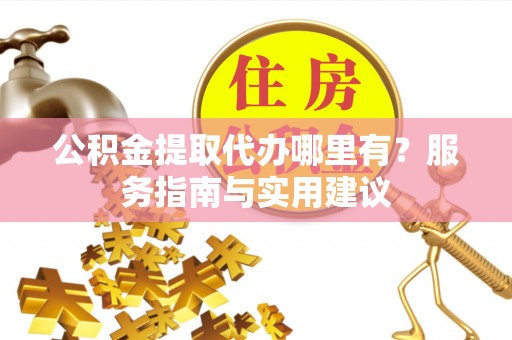 惠水公积金提取代办哪里有？服务指南与实用建议
