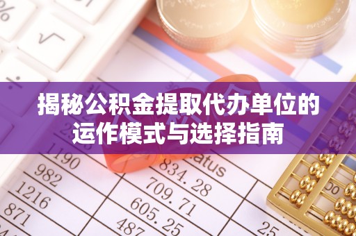 惠水揭秘公积金提取代办单位的运作模式与选择指南