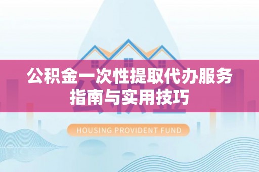 惠水公积金一次性提取代办服务指南与实用技巧