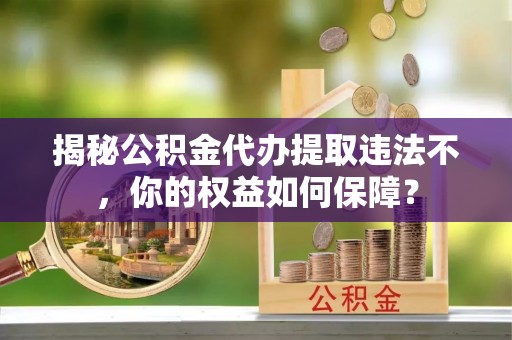 惠水揭秘公积金代办提取违法不，你的权益如何保障？