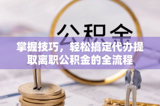 惠水掌握技巧，轻松搞定代办提取离职公积金的全流程