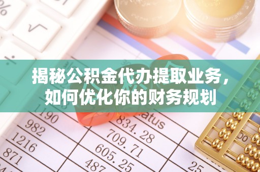 惠水揭秘公积金代办提取业务，如何优化你的财务规划