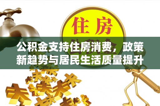惠水公积金支持住房消费，政策新趋势与居民生活质量提升