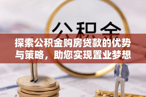 惠水探索公积金购房贷款的优势与策略，助您实现置业梦想