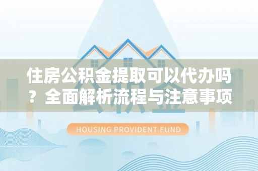 惠水住房公积金提取可以代办吗？全面解析流程与注意事项