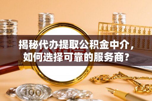 惠水揭秘代办提取公积金中介，如何选择可靠的服务商？