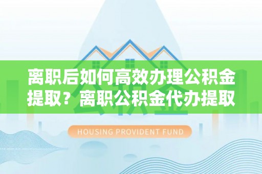 惠水离职后如何高效办理公积金提取？离职公积金代办提取全攻略
