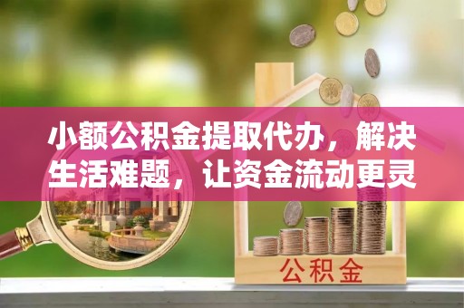 惠水小额公积金提取代办，解决生活难题，让资金流动更灵活
