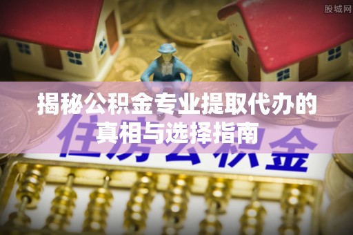 惠水揭秘公积金专业提取代办的真相与选择指南