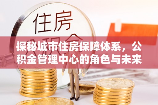 惠水探秘城市住房保障体系，公积金管理中心的角色与未来