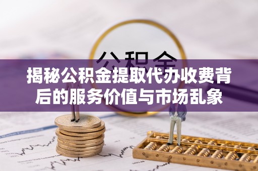 惠水揭秘公积金提取代办收费背后的服务价值与市场乱象