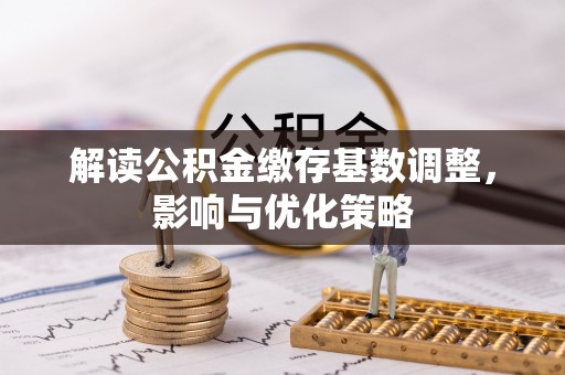 惠水解读公积金缴存基数调整，影响与优化策略
