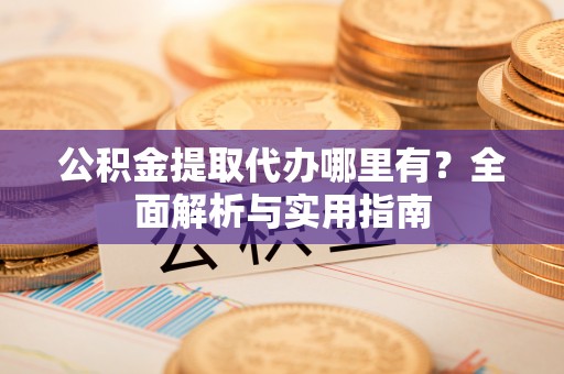 惠水公积金提取代办哪里有？全面解析与实用指南