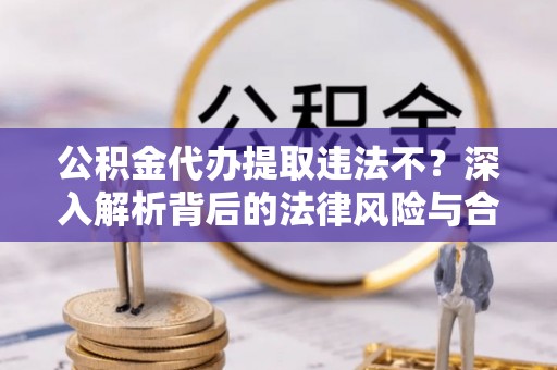 惠水公积金代办提取违法不？深入解析背后的法律风险与合规路径