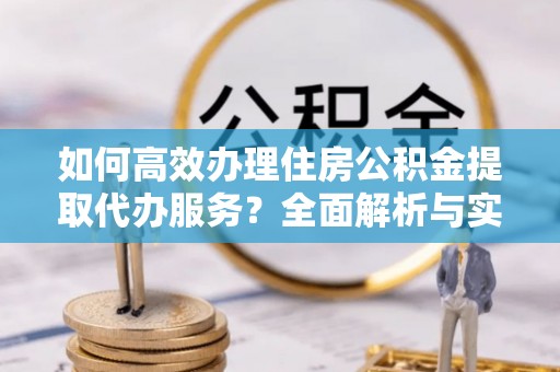 惠水如何高效办理住房公积金提取代办服务？全面解析与实用指南