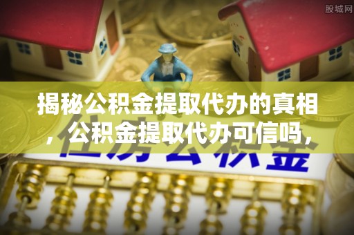 惠水揭秘公积金提取代办的真相，公积金提取代办可信吗，如何选择靠谱服务？