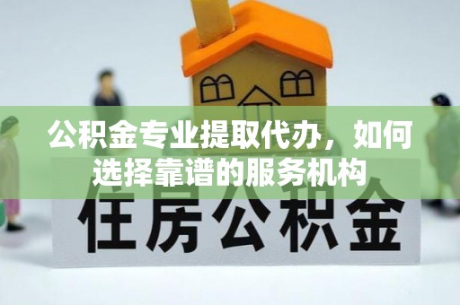 惠水公积金专业提取代办，如何选择靠谱的服务机构