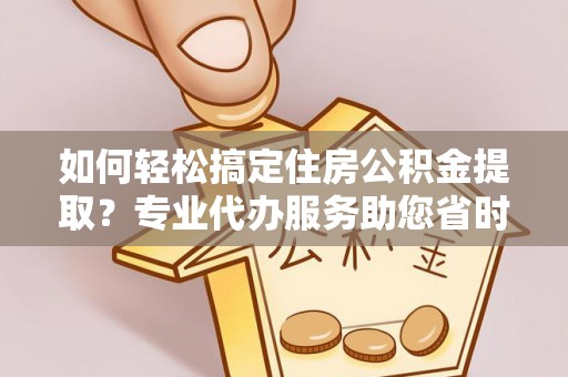 惠水如何轻松搞定住房公积金提取？专业代办服务助您省时省心