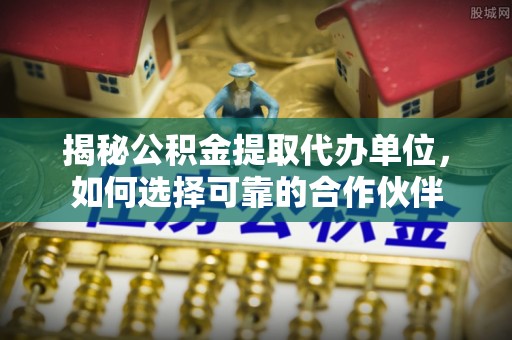 惠水揭秘公积金提取代办单位，如何选择可靠的合作伙伴