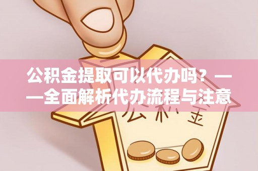 惠水公积金提取可以代办吗？——全面解析代办流程与注意事项