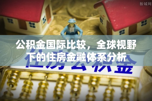 惠水公积金国际比较，全球视野下的住房金融体系分析