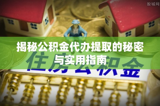 惠水揭秘公积金代办提取的秘密与实用指南