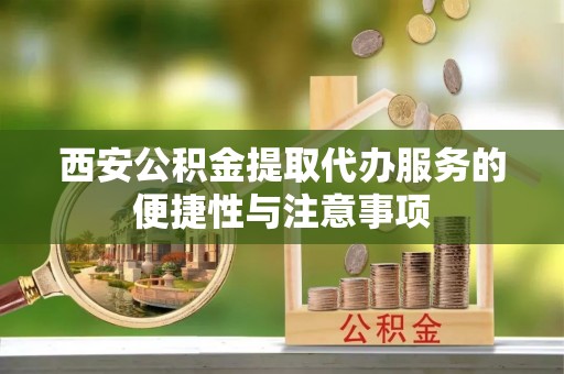 惠水西安公积金提取代办服务的便捷性与注意事项